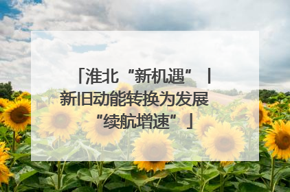 淮北“新机遇”丨新旧动能转换为发展“续航增速”