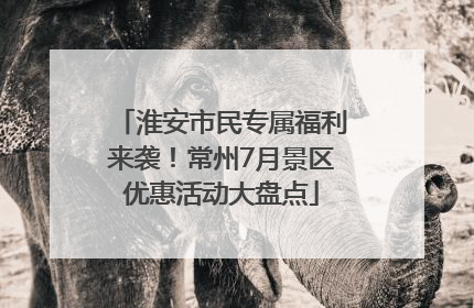 淮安市民专属福利来袭！常州7月景区优惠活动大盘点
