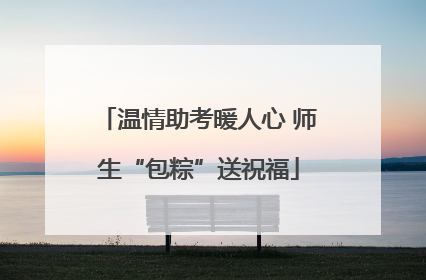 温情助考暖人心 师生“包粽”送祝福
