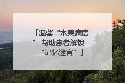 温馨“水果病房” 帮助患者解锁“记忆迷宫”