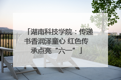 湖南科技学院：传递书香润泽童心 红色传承点亮“六一”