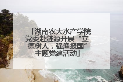 湖南农大水产学院党委赴涟源开展“立德树人，强渔报国”主题党建活动