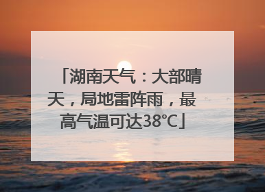 湖南天气：大部晴天，局地雷阵雨，最高气温可达38℃
