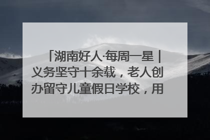 湖南好人·每周一星｜义务坚守十余载，老人创办留守儿童假日学校，用爱传道以心授艺