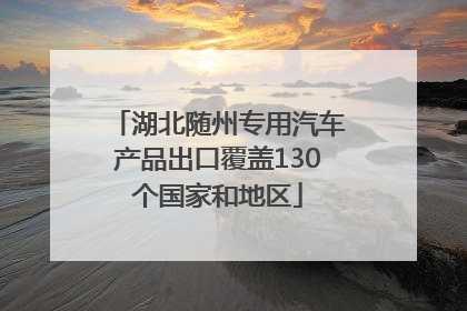 湖北随州专用汽车产品出口覆盖130个国家和地区