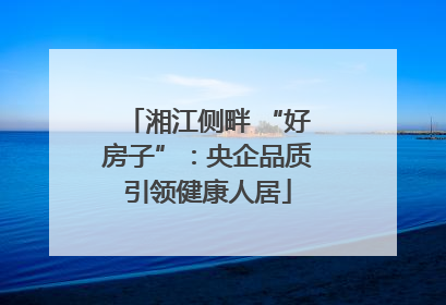 湘江侧畔 “好房子”：央企品质引领健康人居