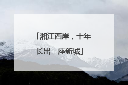 湘江西岸，十年长出一座新城