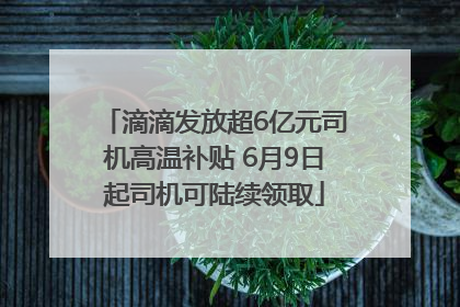 滴滴发放超6亿元司机高温补贴 6月9日起司机可陆续领取