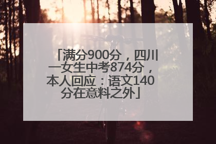 满分900分，四川一女生中考874分，本人回应：语文140分在意料之外