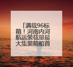 满载96标箱！河南内河航运装载量最大集装箱船首航