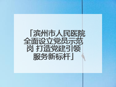 滨州市人民医院全面设立党员示范岗 打造党建引领服务新标杆