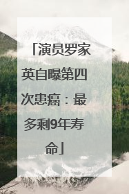 演员罗家英自曝第四次患癌：最多剩9年寿命
