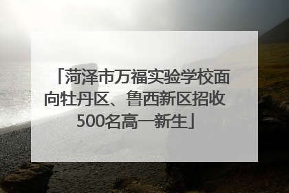 菏泽市万福实验学校面向牡丹区、鲁西新区招收500名高一新生