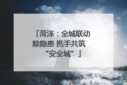 菏泽：全城联动除隐患 携手共筑“安全城”
