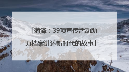 菏泽：39项宣传活动助力档案讲述新时代的故事