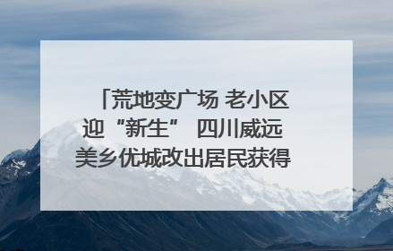 荒地变广场 老小区迎“新生” 四川威远美乡优城改出居民获得感｜万千气象看四川