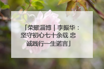 荣耀淄博｜李振华：坚守初心七十余载 忠诚践行一生诺言