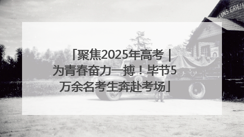 聚焦2025年高考｜为青春奋力一搏！毕节5万余名考生奔赴考场