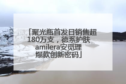 聚光瓶首发日销售超180万支，德系护肤amilera安觅理爆款创新密码