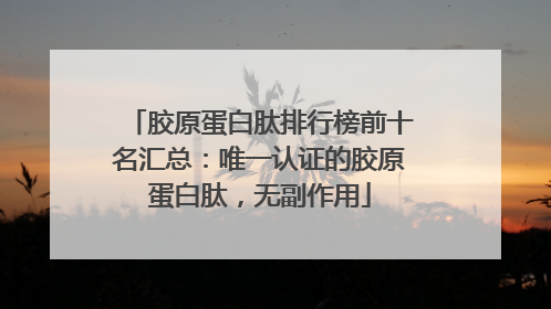 胶原蛋白肽排行榜前十名汇总：唯一认证的胶原蛋白肽，无副作用