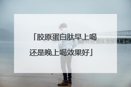 胶原蛋白肽早上喝还是晚上喝效果好