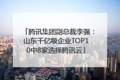 腾讯集团副总裁李强：山东千亿级企业TOP10中8家选择腾讯云