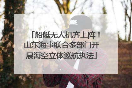 船艇无人机齐上阵！山东海事联合多部门开展海空立体巡航执法