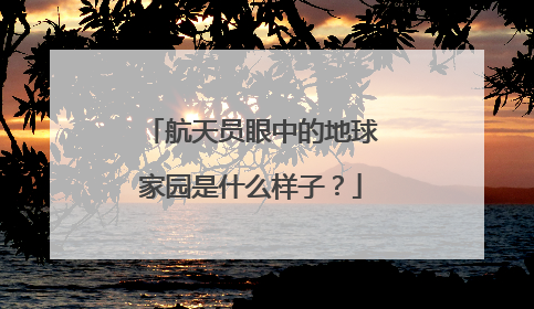 航天员眼中的地球家园是什么样子？