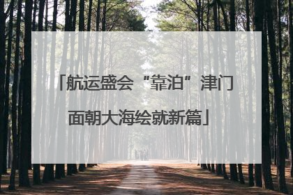 航运盛会“靠泊”津门 面朝大海绘就新篇