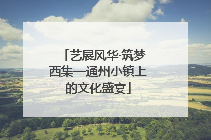 艺展风华·筑梦西集—通州小镇上的文化盛宴