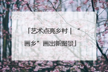 艺术点亮乡村｜“画乡”画出新图景