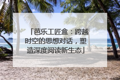 芭乐工匠盒：跨越时空的思想对话，塑造深度阅读新生态