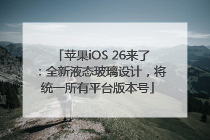 苹果iOS 26来了：全新液态玻璃设计，将统一所有平台版本号