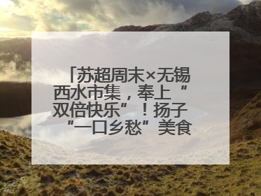 苏超周末×无锡西水市集，奉上“双倍快乐”！扬子“一口乡愁”美食别错过