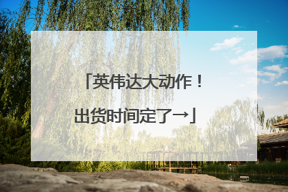 英伟达大动作！出货时间定了→
