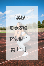 英媒：贝克汉姆将获封“爵士”