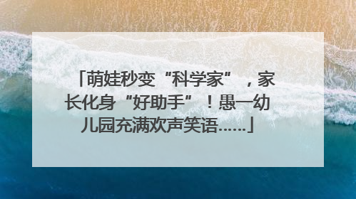 萌娃秒变“科学家”，家长化身“好助手”！愚一幼儿园充满欢声笑语……