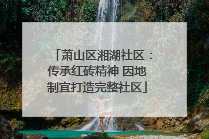 萧山区湘湖社区：传承红砖精神 因地制宜打造完整社区