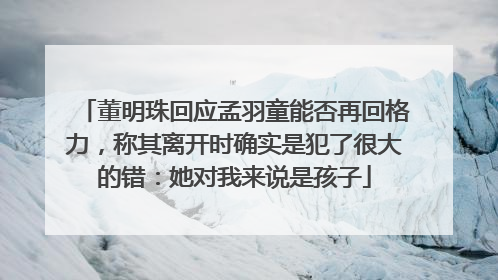 董明珠回应孟羽童能否再回格力，称其离开时确实是犯了很大的错：她对我来说是孩子