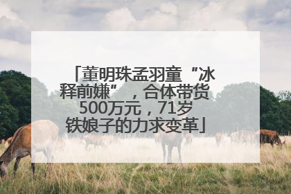 董明珠孟羽童“冰释前嫌”，合体带货500万元，71岁铁娘子的力求变革