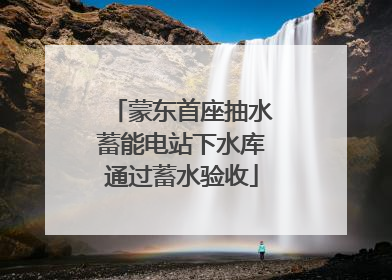 蒙东首座抽水蓄能电站下水库通过蓄水验收