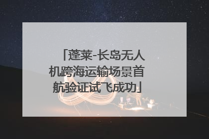 蓬莱-长岛无人机跨海运输场景首航验证试飞成功