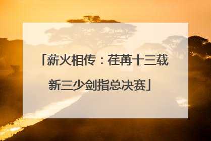 薪火相传：荏苒十三载 新三少剑指总决赛