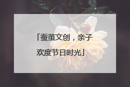 蚕茧文创，亲子欢度节日时光