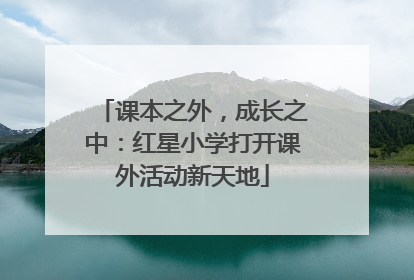 课本之外，成长之中：红星小学打开课外活动新天地