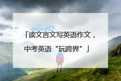 读文言文写英语作文，中考英语“玩跨界”