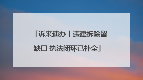 诉来速办丨违建拆除留缺口 执法闭环已补全