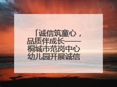 诚信筑童心，品质伴成长——桐城市范岗中心幼儿园开展诚信教育系列活动