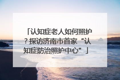 认知症老人如何照护？探访济南市首家“认知症防治照护中心”