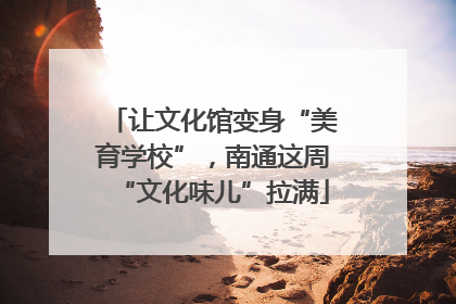 让文化馆变身“美育学校”，南通这周“文化味儿”拉满
